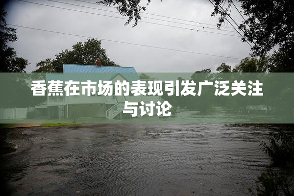 香蕉在市场的表现引发广泛关注与讨论
