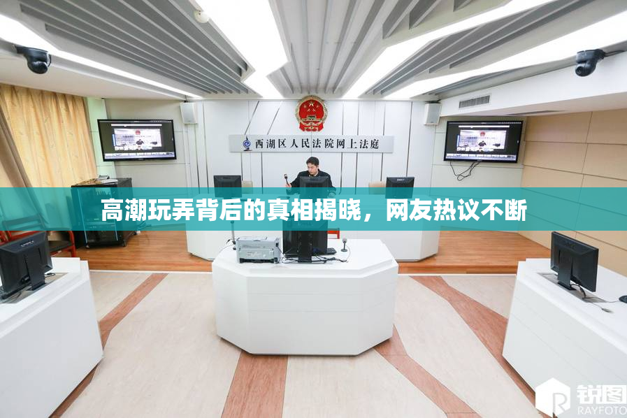 高潮玩弄背后的真相揭晓，网友热议不断