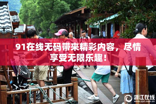 91在线无码带来精彩内容，尽情享受无限乐趣！