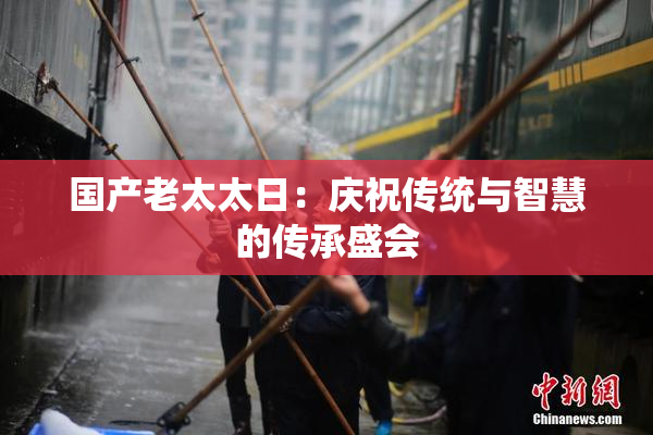 国产老太太日：庆祝传统与智慧的传承盛会