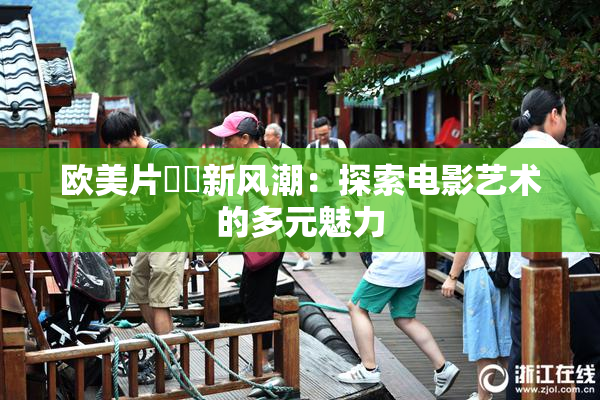 欧美片❌‌新风潮：探索电影艺术的多元魅力