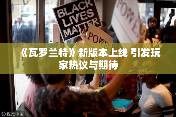 《瓦罗兰特》新版本上线 引发玩家热议与期待
