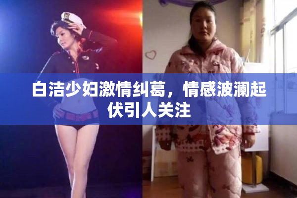 白洁少妇激情纠葛，情感波澜起伏引人关注