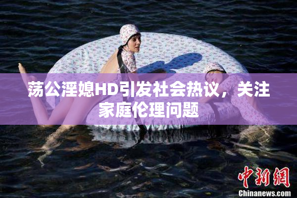 荡公淫媳HD引发社会热议，关注家庭伦理问题