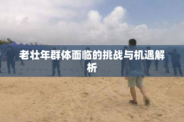 老壮年群体面临的挑战与机遇解析