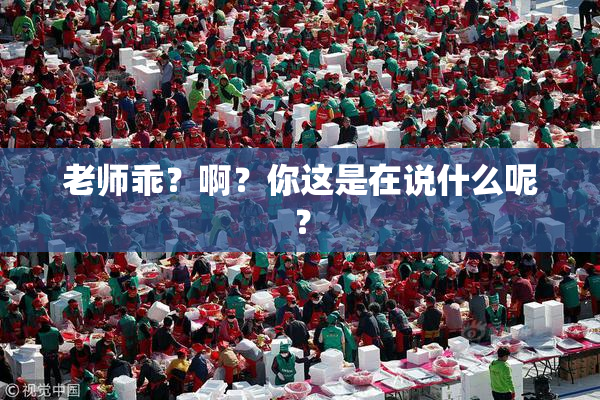 老师乖？啊？你这是在说什么呢？