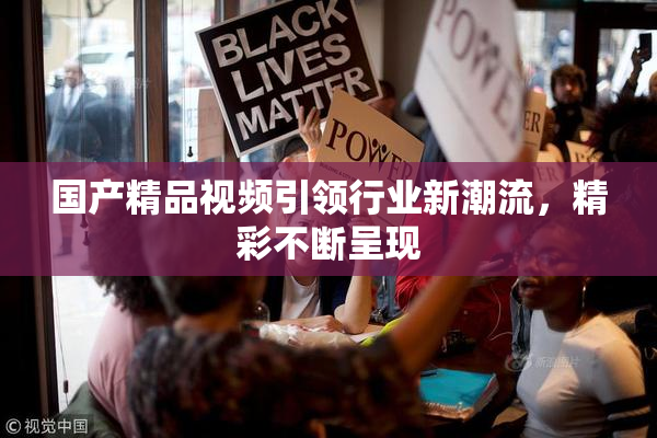 国产精品视频引领行业新潮流，精彩不断呈现