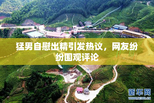 猛男自慰出精引发热议，网友纷纷围观评论