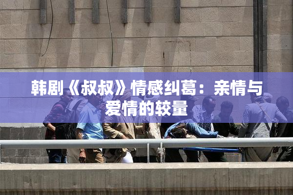 韩剧《叔叔》情感纠葛：亲情与爱情的较量