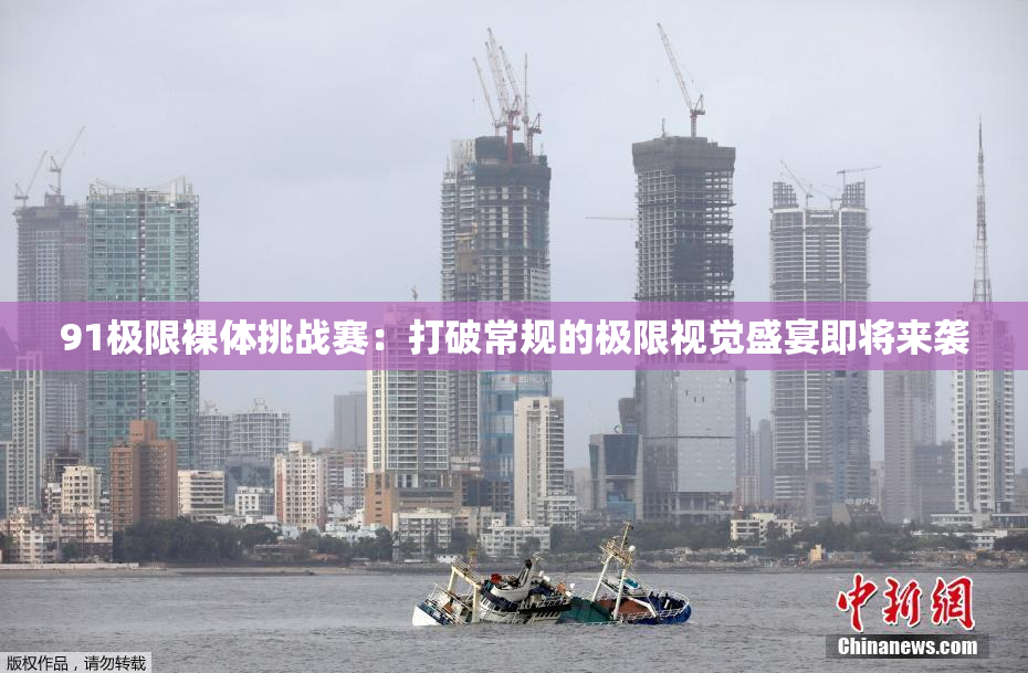 91极限裸体挑战赛：打破常规的极限视觉盛宴即将来袭