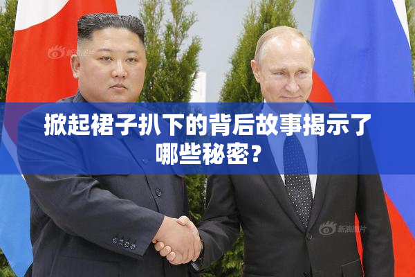 掀起裙子扒下的背后故事揭示了哪些秘密？