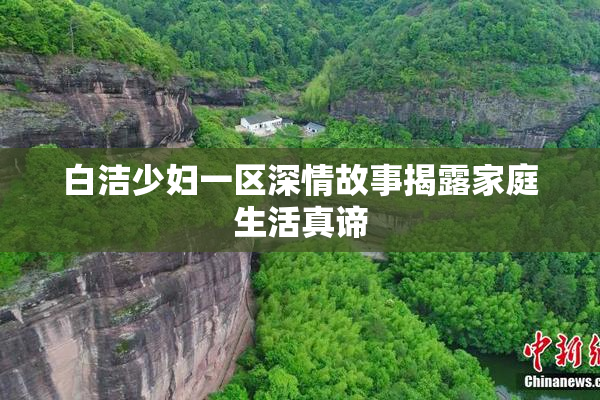 白洁少妇一区深情故事揭露家庭生活真谛