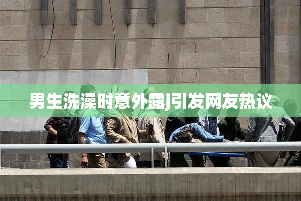 男生洗澡时意外露j引发网友热议