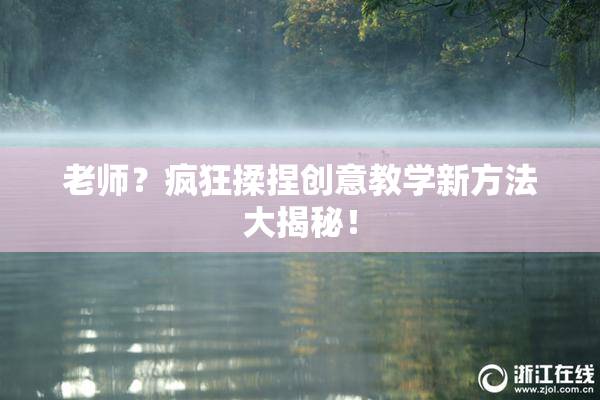 老师？疯狂揉捏创意教学新方法大揭秘！