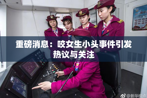 重磅消息：咬女生小头事件引发热议与关注