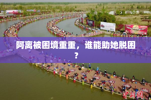 阿离被困境重重，谁能助她脱困？