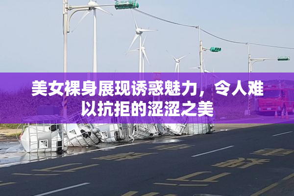 美女裸身展现诱惑魅力，令人难以抗拒的涩涩之美