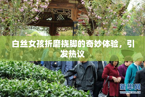 白丝女孩折磨挠脚的奇妙体验，引发热议