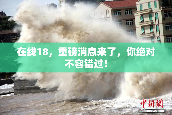 在线18，重磅消息来了，你绝对不容错过！