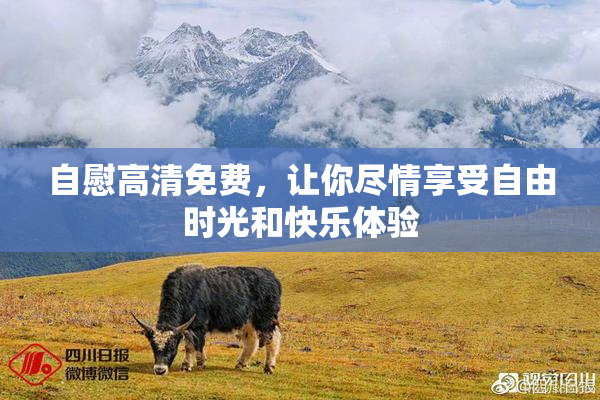 自慰高清免费，让你尽情享受自由时光和快乐体验