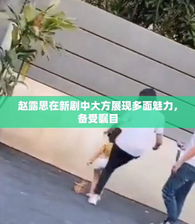 赵露思在新剧中大方展现多面魅力，备受瞩目