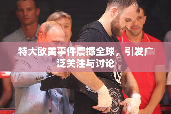 特大欧美事件震撼全球，引发广泛关注与讨论