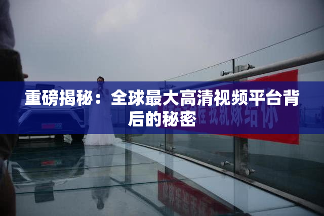 重磅揭秘：全球最大高清视频平台背后的秘密