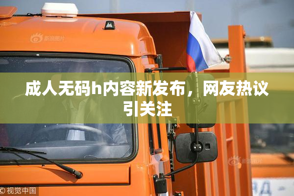 成人无码h内容新发布，网友热议引关注