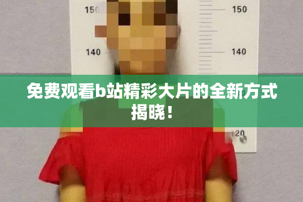 免费观看b站精彩大片的全新方式揭晓！