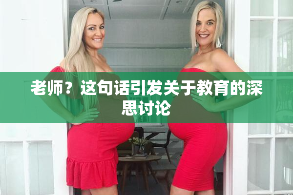老师？这句话引发关于教育的深思讨论