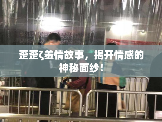 歪歪ζ羞情故事，揭开情感的神秘面纱！