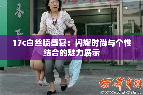 17c白丝喷盛宴：闪耀时尚与个性结合的魅力展示