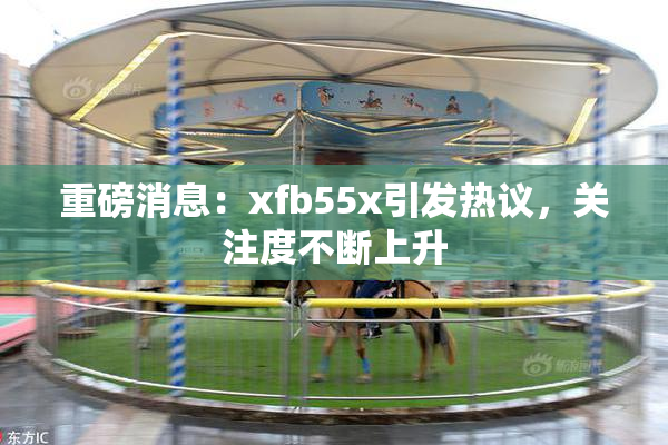 重磅消息：xfb55x引发热议，关注度不断上升