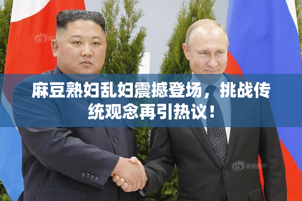 麻豆熟妇乱妇震撼登场，挑战传统观念再引热议！