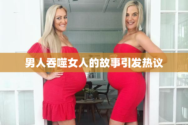 男人吞噬女人的故事引发热议
