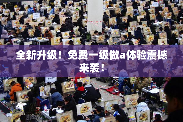 全新升级！免费一级做a体验震撼来袭！