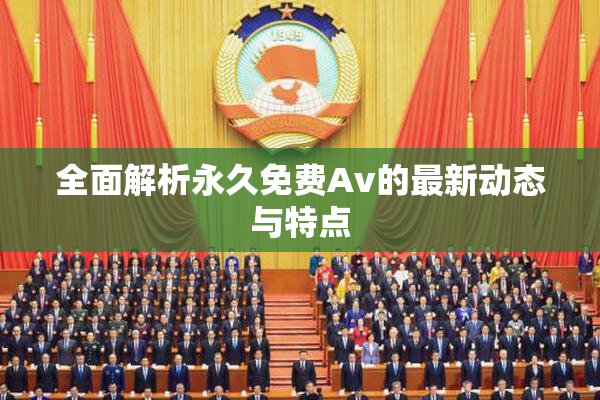 全面解析永久免费Av的最新动态与特点