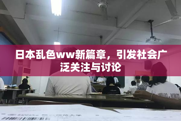 日本乱色ww新篇章，引发社会广泛关注与讨论
