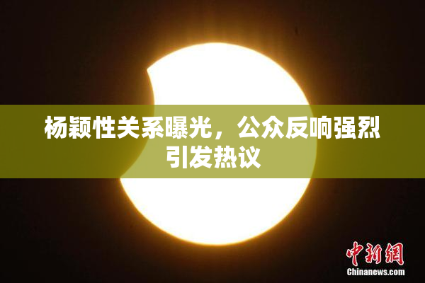 杨颖性关系曝光，公众反响强烈引发热议