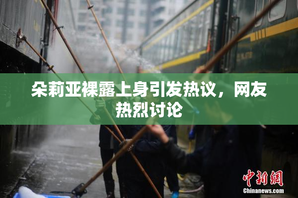 朵莉亚裸露上身引发热议，网友热烈讨论