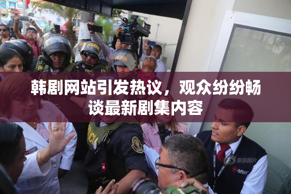 韩剧网站引发热议，观众纷纷畅谈最新剧集内容