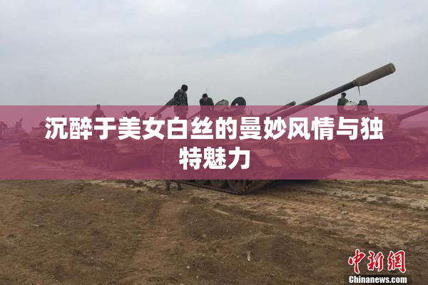 沉醉于美女白丝的曼妙风情与独特魅力