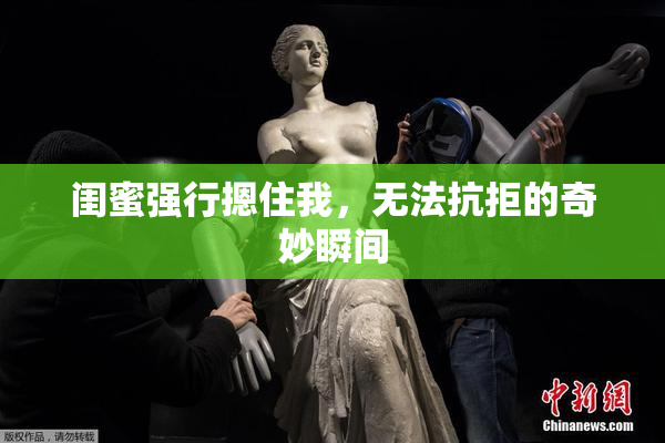 闺蜜强行摁住我，无法抗拒的奇妙瞬间