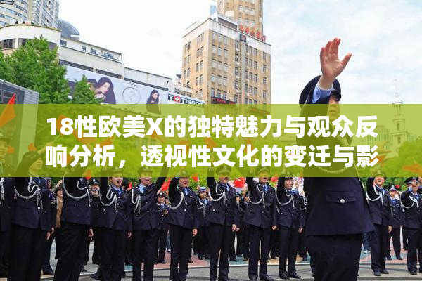 18性欧美X的独特魅力与观众反响分析，透视性文化的变迁与影响