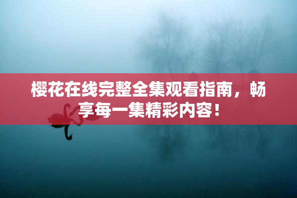 樱花在线完整全集观看指南，畅享每一集精彩内容！