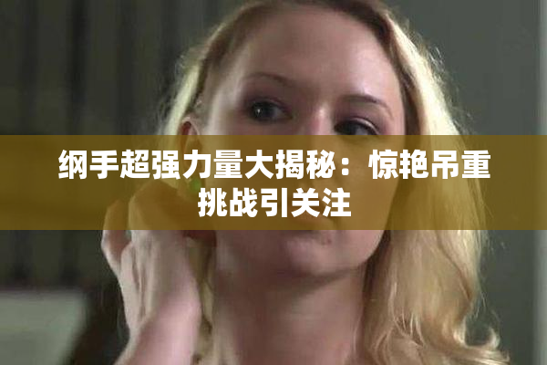 纲手超强力量大揭秘：惊艳吊重挑战引关注