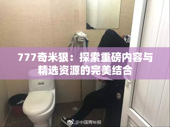 777奇米狠：探索重磅内容与精选资源的完美结合