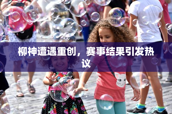 柳神遭遇重创，赛事结果引发热议