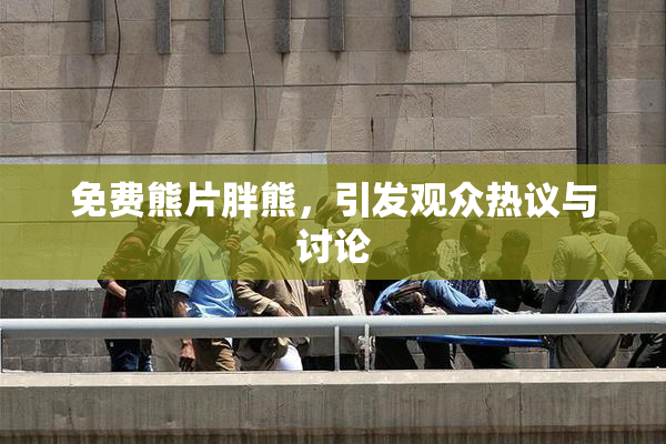免费熊片胖熊，引发观众热议与讨论