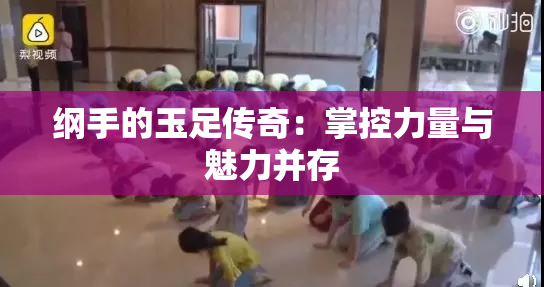 纲手的玉足传奇：掌控力量与魅力并存
